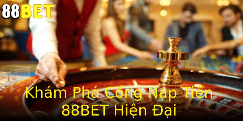 Khám Phá Cổng Nạp Tiền 88BET Hiện Đại Khám Phá Cổng Nạp Tiền 88BET Hiện Đại